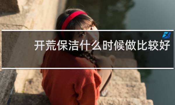 开荒保洁什么时候做比较好 - 100平米开荒保洁多少钱