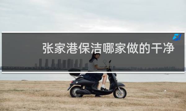 张家港保洁哪家做的干净 - 张家港市家政保洁公司排行榜