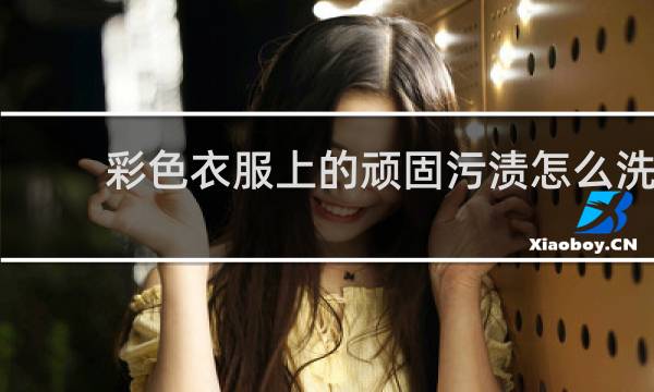 彩色衣服上的顽固污渍怎么洗 - 彩色衣服的污渍怎么去除