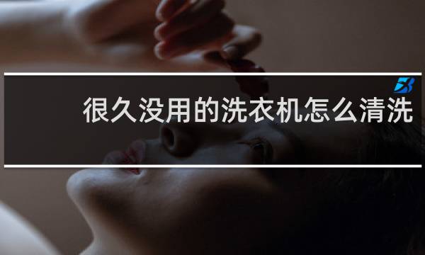很久没用的洗衣机怎么清洗 - 多年没用的洗衣机怎么清洗