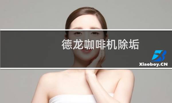 德龙咖啡机除垢 - 德龙咖啡机除垢说明书