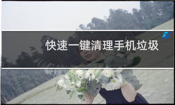 快速一键清理手机垃圾 - 一键清理垃圾自动清理