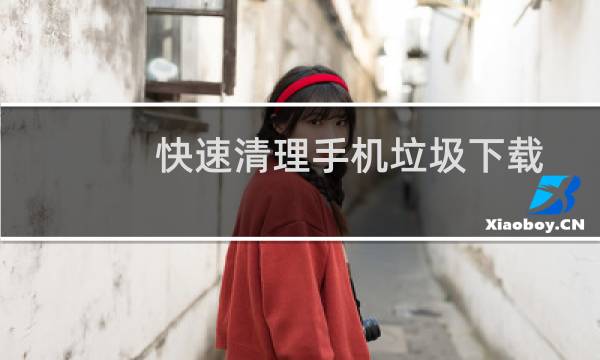 快速清理手机垃圾下载 - 深度清理手机内存的软件