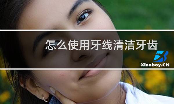 怎么使用牙线清洁牙齿 - 后槽牙怎么用牙线清理视频