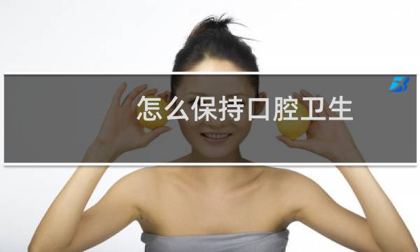 怎么保持口腔卫生 - 口腔卫生不好怎么改善