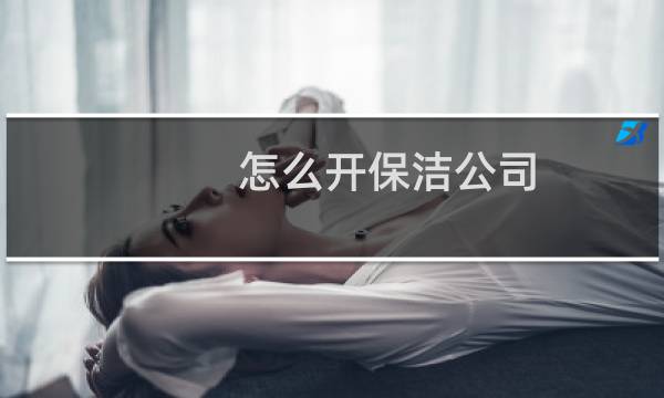 怎么开保洁公司 - 开保洁公司怎么入手