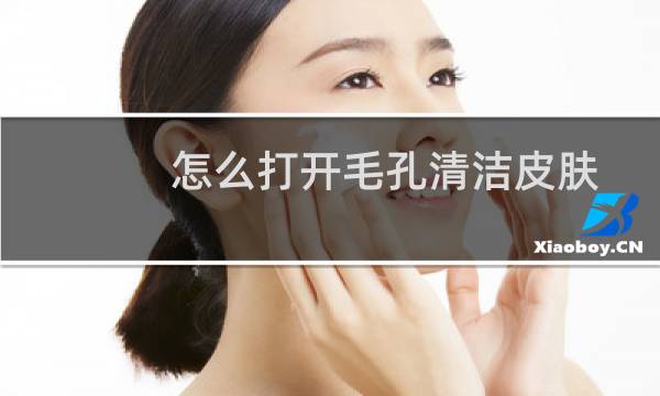 怎么打开毛孔清洁皮肤 - 皮肤毛孔打开了怎么愈合
