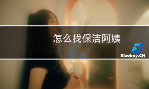 怎么找保洁阿姨 - 保洁阿姨一般到哪里招人