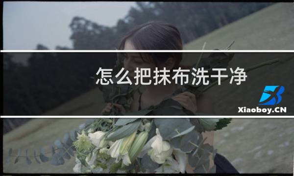 怎么把抹布洗干净 - 洗抹布的小妙招不用煮
