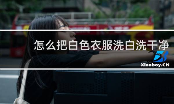 怎么把白色衣服洗白洗干净 - 怎样才能把白色衣服洗白