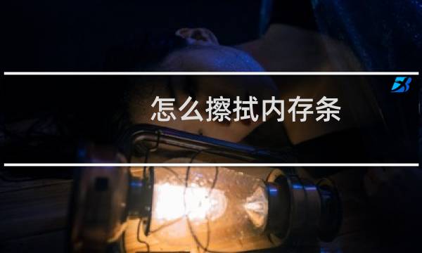 怎么擦拭内存条 - 电脑内存条怎么擦拭干净