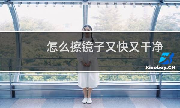 怎么擦镜子又快又干净 - 玻璃镜子模糊怎样清洗