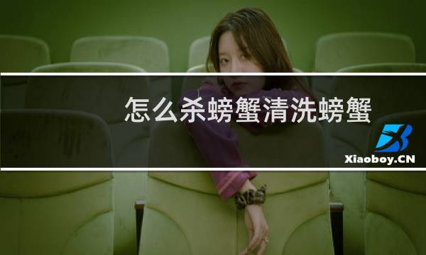 怎么杀螃蟹清洗螃蟹 - 螃蟹怎么清洗