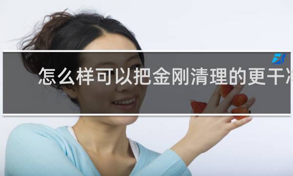 怎么样可以把金刚清理的更干净 - 盘了一年的金刚脏了怎么清理