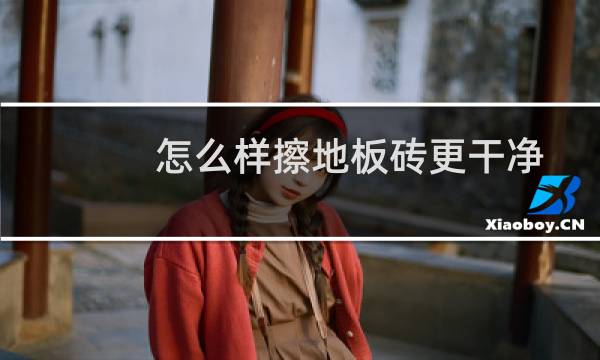 怎么样擦地板砖更干净 - 怎样擦地砖又亮又干净