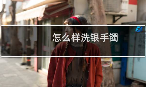 怎么样洗银手镯 - 银手镯怎么洗才能干净