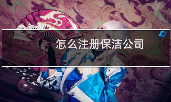 怎么注册保洁公司 - 注册保洁公司需要什么手续