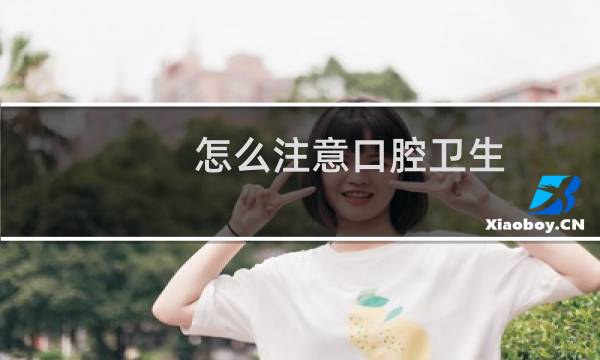 怎么注意口腔卫生 - 口腔卫生巨差怎么改善