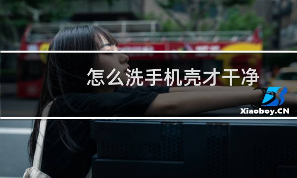 怎么洗手机壳才干净 - 白手机壳脏了怎么清洗
