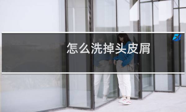 怎么洗掉头皮屑 - 怎么去除头皮屑呢