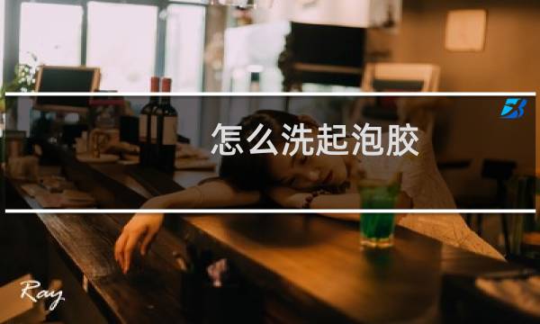 怎么洗起泡胶 - 水洗起泡胶