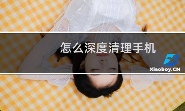 怎么深度清理手机 - 如何清理手机深层的垃圾