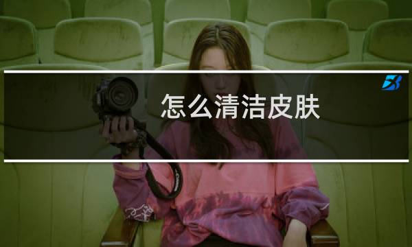怎么清洁皮肤 - 清洁皮肤的正确步骤