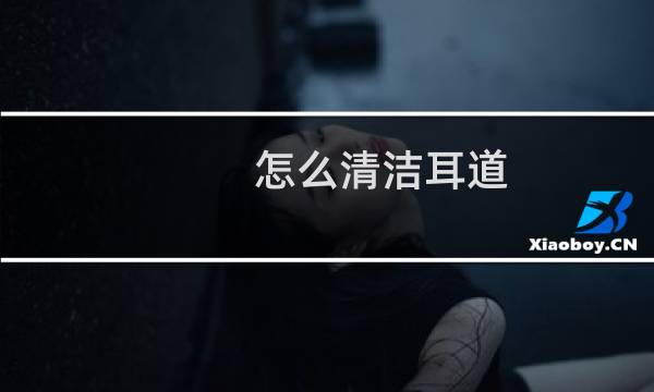 怎么清洁耳道 - 怎么自己冲洗耳道