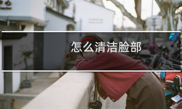 怎么清洁脸部 - 脸部怎么做彻底清洁