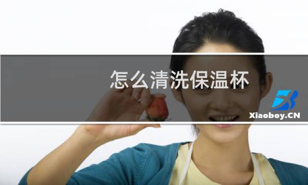 怎么清洗保温杯 - 保温杯正确的清洗方法