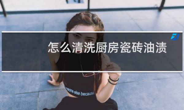 怎么清洗厨房瓷砖油渍 - 厨房瓷砖墙面油污清洗