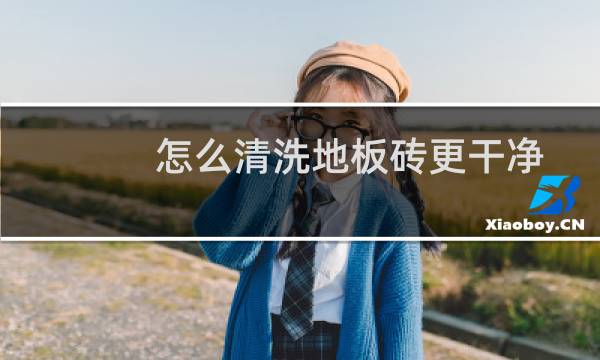 怎么清洗地板砖更干净 - 瓷砖怎么洗才干净