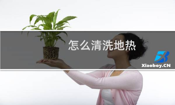 怎么清洗地热 - 清理地暖清洗