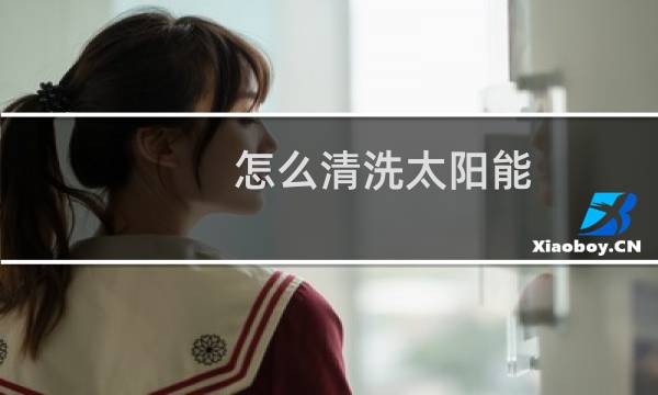 怎么清洗太阳能 - 除太阳能水垢最佳方法