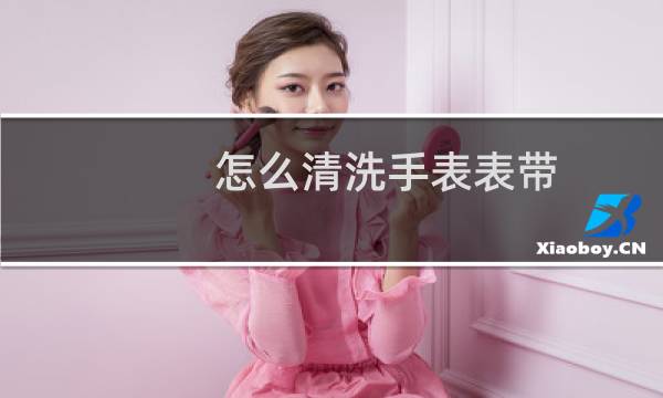 怎么清洗手表表带 - 白色硅胶表带怎么清洗