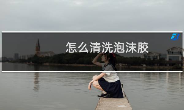 怎么清洗泡沫胶 - 去泡沫胶小妙招