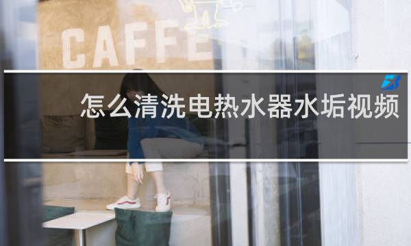 怎么清洗电热水器水垢视频 - 电热水器清洗方法图解