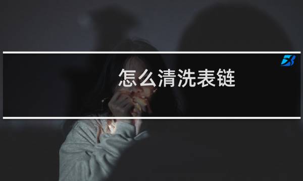 怎么清洗表链 - 清洗手表链小妙招