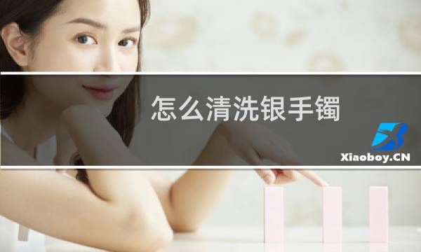 怎么清洗银手镯 - 实体店一个银镯子多少钱