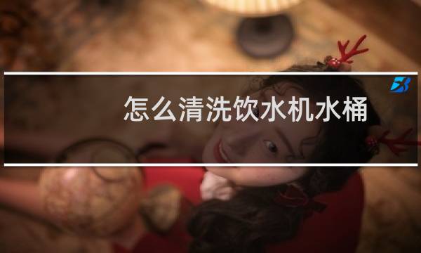 怎么清洗饮水机水桶 - 饮水机上面的桶怎么清洗