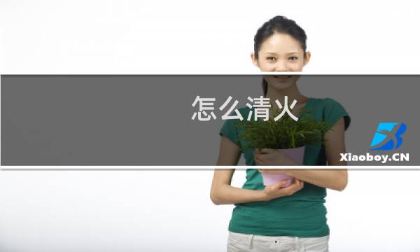 怎么清火 - 怎么清火最快