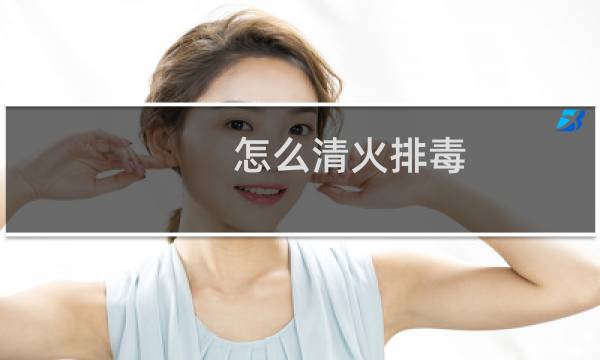 怎么清火排毒 - 怎样快速降火排毒