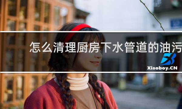 怎么清理厨房下水管道的油污 - 厨房下水道油污结块堵塞怎办
