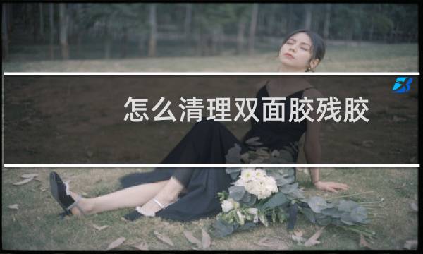 怎么清理双面胶残胶 - 怎么清理纳米双面胶残胶