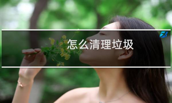 怎么清理垃圾? - 你知道怎么清理垃圾吗