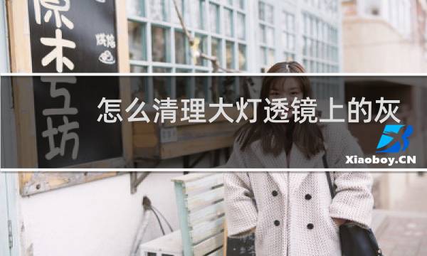 怎么清理大灯透镜上的灰 - 清除大灯凸镜白内障