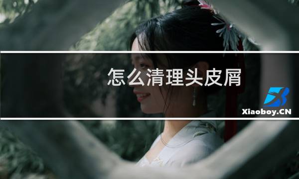 怎么清理头皮屑 - 去除头屑的11种小妙方
