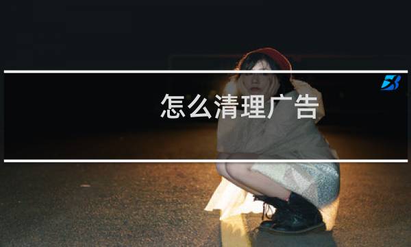 怎么清理广告 - 电脑如何清除广告
