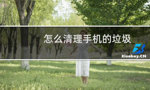 怎么清理手机的垃圾 - 清理手机残余垃圾