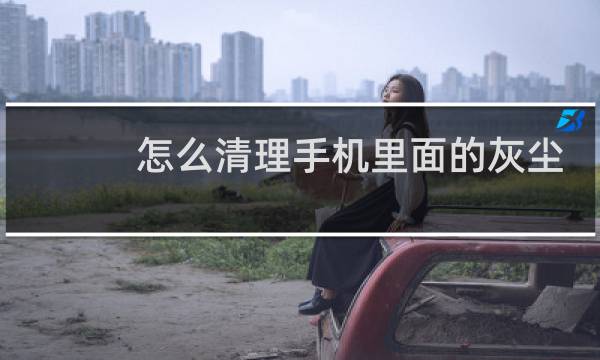 怎么清理手机里面的灰尘 - 手机怎么清理灰尘